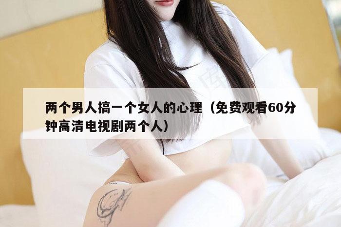 两个男人搞一个女人的心理（免费观看60分钟高清电视剧两个人）