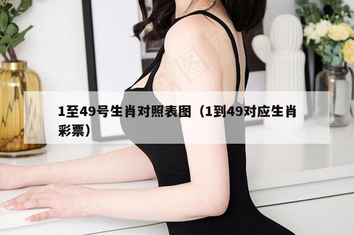 1至49号生肖对照表图（1到49对应生肖彩票）