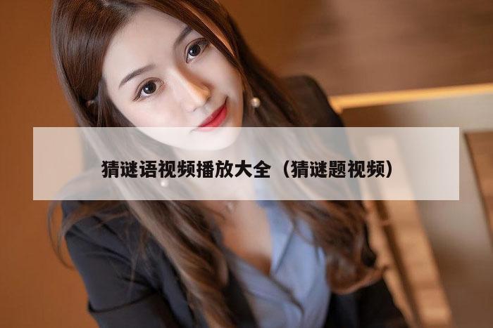 猜谜语视频播放大全（猜谜题视频）