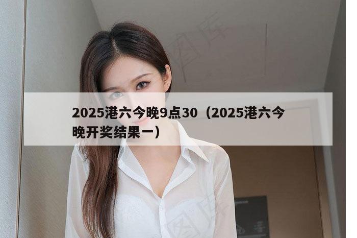 2025港六今晚9点30（2025港六今晚开奖结果一）