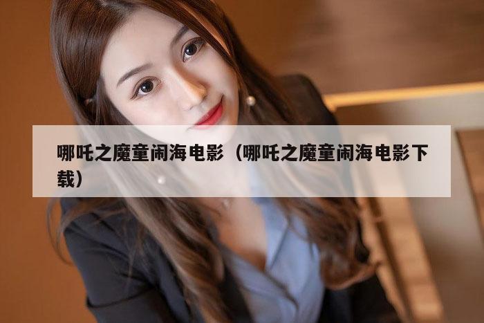 哪吒之魔童闹海电影（哪吒之魔童闹海电影下载）