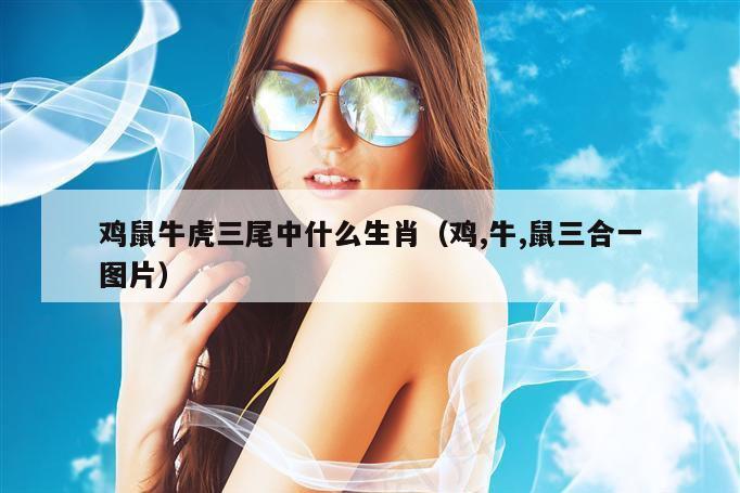 鸡鼠牛虎三尾中什么生肖（鸡,牛,鼠三合一图片）