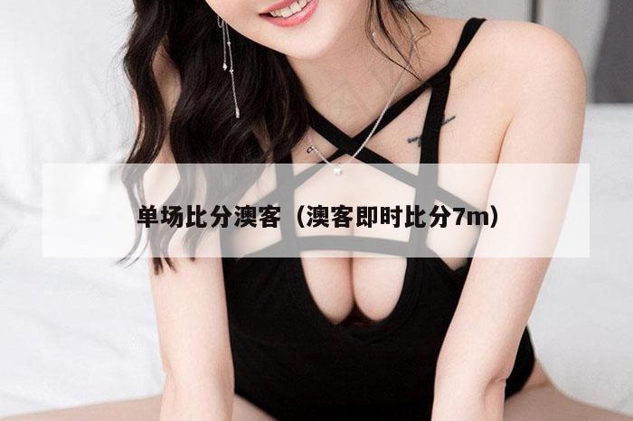 单场比分澳客（澳客即时比分7m）