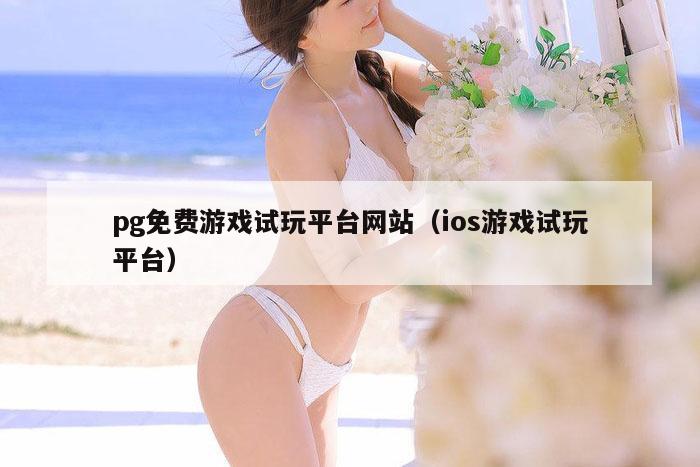 pg免费游戏试玩平台网站（ios游戏试玩平台）
